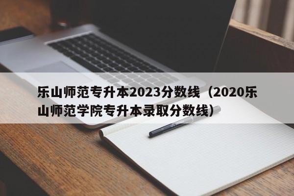 乐山师范专升本2023分数线（2020乐山师范学院专升本录取分数线）