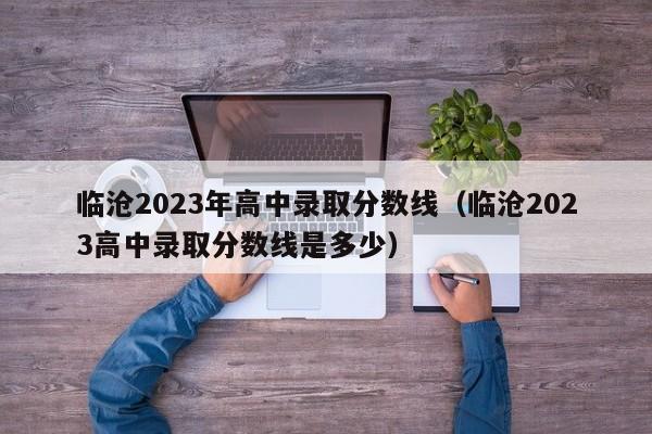 临沧2023年高中录取分数线（临沧2023高中录取分数线是多少）