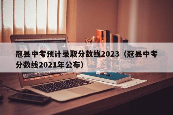 冠县中考预计录取分数线2023（冠县中考分数线2021年公布）