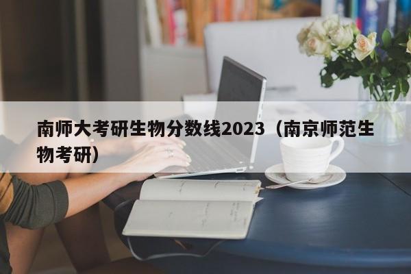 南师大考研生物分数线2023（南京师范生物考研）